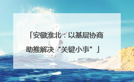 安徽淮北：以基层协商助推解决“关键小事”