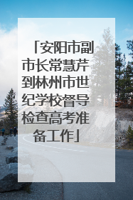 安阳市副市长常慧芹到林州市世纪学校督导检查高考准备工作