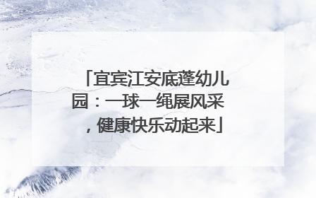 宜宾江安底蓬幼儿园：一球一绳展风采，健康快乐动起来