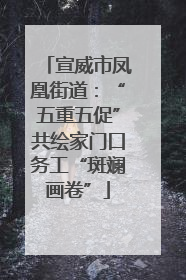宣威市凤凰街道：“五重五促”共绘家门口务工“斑斓画卷”