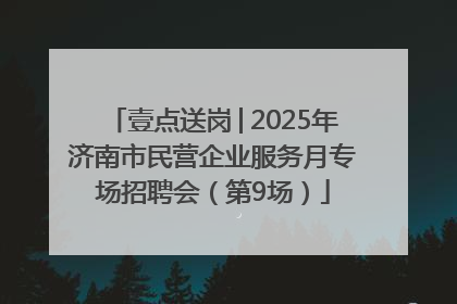 壹点送岗│2025年济南市民营企业服务月专场招聘会（第9场）