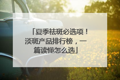 夏季祛斑必选项！淡斑产品排行榜，一篇读懂怎么选