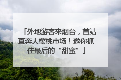 外地游客来烟台，首站直奔大樱桃市场！邀你抓住最后的“甜蜜”