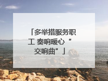 多举措服务职工 奏响暖心“交响曲”