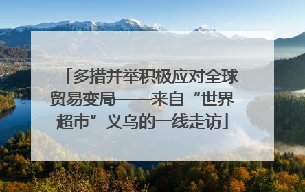 多措并举积极应对全球贸易变局——来自“世界超市”义乌的一线走访