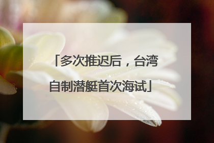 多次推迟后，台湾自制潜艇首次海试