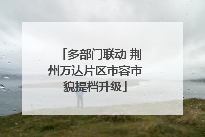 多部门联动 荆州万达片区市容市貌提档升级