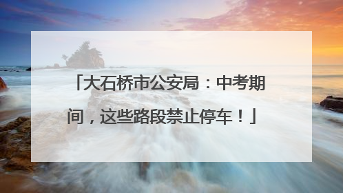 大石桥市公安局：中考期间，这些路段禁止停车！
