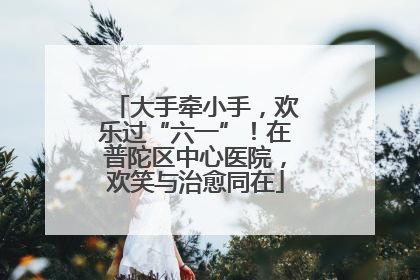 大手牵小手，欢乐过“六一”！在普陀区中心医院，欢笑与治愈同在