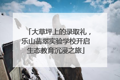 大草坪上的录取礼，乐山翡翠实验学校开启生态教育沉浸之旅