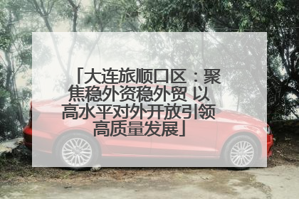 大连旅顺口区：聚焦稳外资稳外贸 以高水平对外开放引领高质量发展