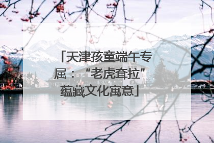 天津孩童端午专属：“老虎耷拉”蕴藏文化寓意