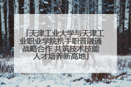 天津工业大学与天津工业职业学院携手职普融通战略合作 共筑技术技能人才培养新高地