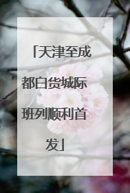 天津至成都白货城际班列顺利首发