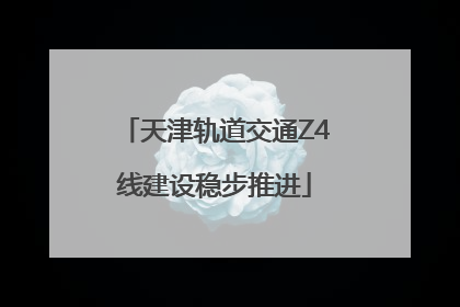 天津轨道交通Z4线建设稳步推进