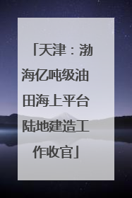 天津：渤海亿吨级油田海上平台陆地建造工作收官