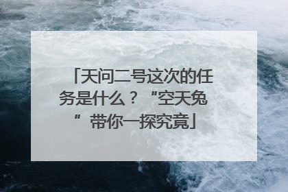 天问二号这次的任务是什么？“空天兔”带你一探究竟