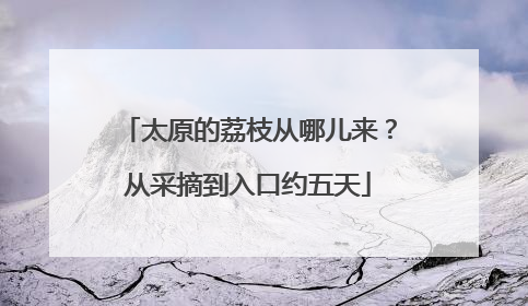 太原的荔枝从哪儿来？从采摘到入口约五天