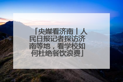 央媒看济南丨人民日报记者探访济南等地，看学校如何杜绝餐饮浪费
