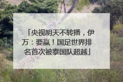央视明天不转播，伊万：要赢！国足世界排名首次被泰国队超越