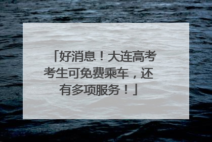 好消息！大连高考考生可免费乘车，还有多项服务！
