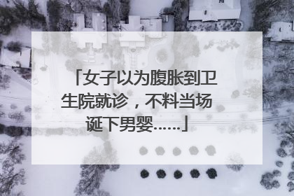 女子以为腹胀到卫生院就诊，不料当场诞下男婴……
