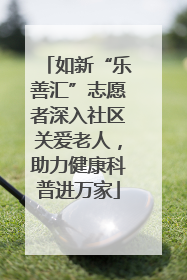 如新“乐善汇”志愿者深入社区关爱老人，助力健康科普进万家