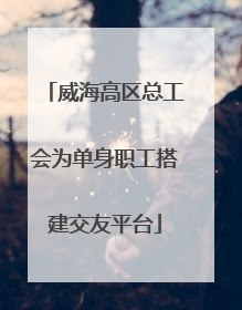 威海高区总工会为单身职工搭建交友平台