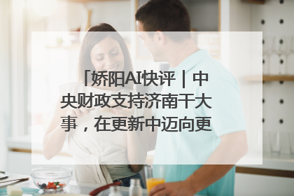 娇阳AI快评｜中央财政支持济南干大事，在更新中迈向更“新”的未来