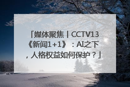 媒体聚焦丨CCTV13《新闻1+1》：AI之下，人格权益如何保护？