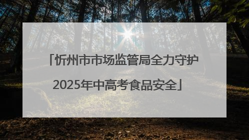 忻州市市场监管局全力守护2025年中高考食品安全