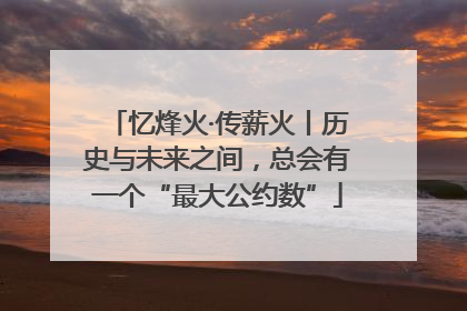 忆烽火·传薪火丨历史与未来之间，总会有一个“最大公约数”