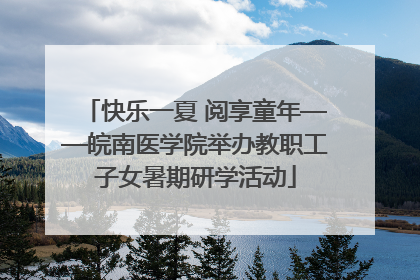 快乐一夏 阅享童年——皖南医学院举办教职工子女暑期研学活动