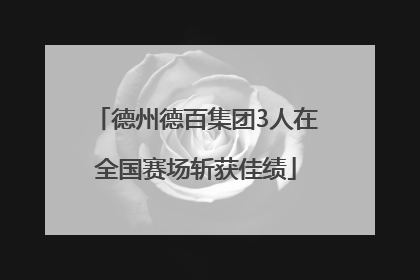 德州德百集团3人在全国赛场斩获佳绩