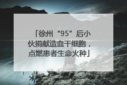 徐州“95”后小伙捐献造血干细胞，点燃患者生命火种