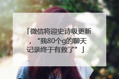 微信将迎史诗级更新，“我80个g的聊天记录终于有救了”