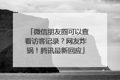 微信朋友圈可以查看访客记录？网友炸锅！腾讯最新回应