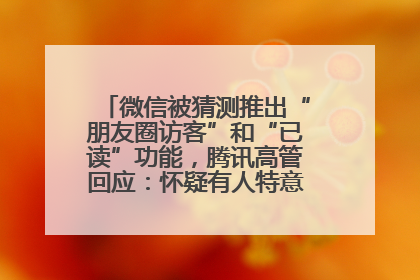 微信被猜测推出“朋友圈访客”和“已读”功能，腾讯高管回应：怀疑有人特意反复翻炒流量