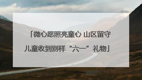 微心愿照亮童心 山区留守儿童收到别样“六一”礼物