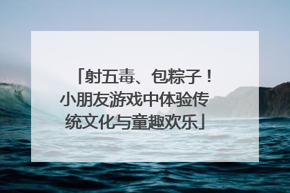 射五毒、包粽子！小朋友游戏中体验传统文化与童趣欢乐