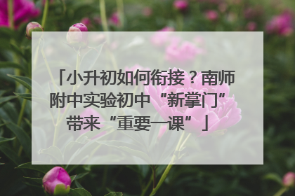 小升初如何衔接？南师附中实验初中“新掌门”带来“重要一课”