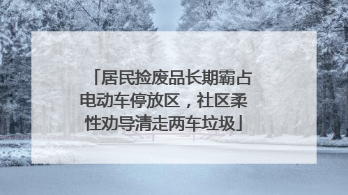 居民捡废品长期霸占电动车停放区，社区柔性劝导清走两车垃圾