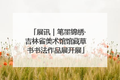 展讯｜笔墨锦绣·吉林省美术馆馆藏草书书法作品展开展