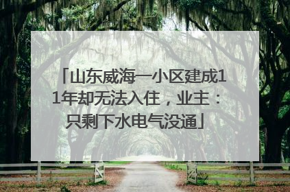山东威海一小区建成11年却无法入住，业主：只剩下水电气没通