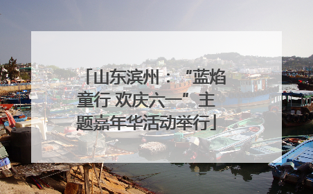 山东滨州：“蓝焰童行 欢庆六一”主题嘉年华活动举行