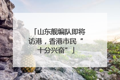 山东舰编队即将访港，香港市民“十分兴奋”