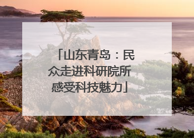 山东青岛：民众走进科研院所感受科技魅力