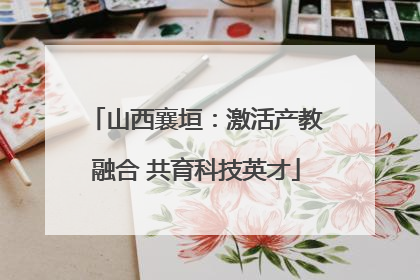 山西襄垣：激活产教融合 共育科技英才