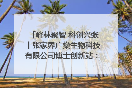 峰林聚智 科创兴张丨张家界广燊生物科技有限公司博士创新站：立足生态优势 激活“绿色宝藏”