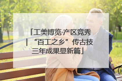 工美博览·产区竞秀｜“百工之乡”传古技 三年成果显新篇